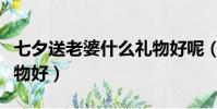 七夕送老婆什么禮物好呢(七夕送老婆什么禮物好)