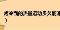 烤冷面的熱量運動多久能消耗(烤冷面的熱量)
