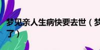 夢見親人生病快要去世(夢見親人生病快要死了)