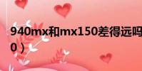 940mx和mx150差得遠嗎(940mx和mx150)