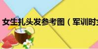 女生扎頭發參考圖(軍訓時女生怎樣扎頭發)