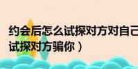 約會后怎么試探對方對自己的態度(網戀怎么試探對方騙你)