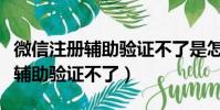 微信注冊輔助驗證不了是怎么回事(微信注冊輔助驗證不了)