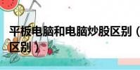 平板電腦和電腦炒股區別(平板電腦和電腦的區別)