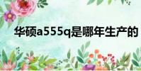 華碩a555q是哪年生產的(華碩a555q)