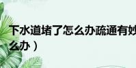 下水道堵了怎么辦疏通有妙招(下水道堵了怎么辦)