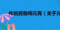傳統民俗鬧元宵(關于元宵節的習俗)