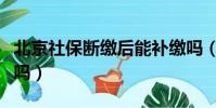 北京社保斷繳后能補繳嗎(社保斷繳后能補繳嗎)