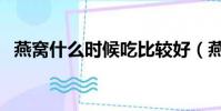 燕窩什么時候吃比較好(燕窩什么時候吃)