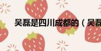 吳磊是四川成都的(吳磊是四川人嗎)