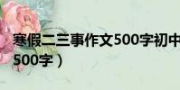 寒假二三事作文500字初中(寒假二三事作文500字)