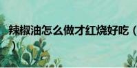 辣椒油怎么做才紅燒好吃(辣椒油怎么做才紅)