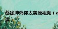 蔡徐坤雞你太美原視頻(august蔡徐坤怎么讀)