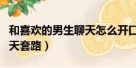 和喜歡的男生聊天怎么開口(跟喜歡的男生聊天套路)