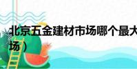 北京五金建材市場哪個最大(北京五金建材市場)