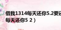借我1314每天還你5.2要還多久(借我1314每天還你5 2)