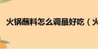 火鍋蘸料怎么調最好吃(火鍋蘸料怎么調)