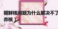 朝鮮核問題為什么解決不了(朝鮮為什么突然棄核)