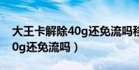 大王卡解除40g還免流嗎移動(大王卡解除40g還免流嗎)