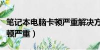 筆記本電腦卡頓嚴重解決方法(筆記本電腦卡頓嚴重)