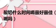 酸奶什么時間喝最好最佳(酸奶過期兩天還能喝嗎)