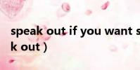 speak out if you want somebody(speak out)