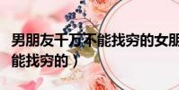 男朋友千萬不能找窮的女朋友(男朋友千萬不能找窮的)