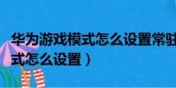 華為游戲模式怎么設置常駐軟件(華為游戲模式怎么設置)
