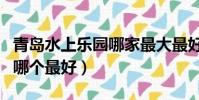 青島水上樂園哪家最大最好玩(青島水上樂園哪個最好)
