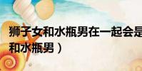 獅子女和水瓶男在一起會是什么狀態(獅子女和水瓶男)
