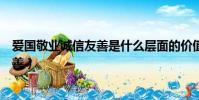 愛國敬業誠信友善是什么層面的價值要求(愛國敬業誠信友善)