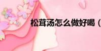 松茸湯怎么做好喝(松茸湯)