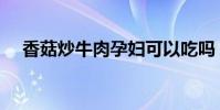 香菇炒牛肉孕婦可以吃嗎(香菇炒牛肉)