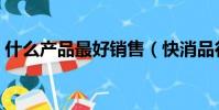 什么產品最好銷售(快消品行業做哪一塊好)