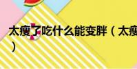 太瘦了吃什么能變胖(太瘦了吃什么胖的最快)