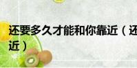 還要多久才能和你靠近(還要多久才能和你接近)