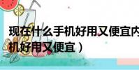現在什么手機好用又便宜內存大(現在什么手機好用又便宜)