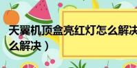 天翼機頂盒亮紅燈怎么解決(機頂盒亮紅燈怎么解決)