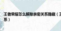 王者榮耀怎么解除親密關系隱藏(王者榮耀怎么解除親密關系)