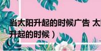 當太陽升起的時候廣告 太陽神廣告(當太陽升起的時候)