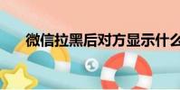 微信拉黑后對方顯示什么(微信拉黑)