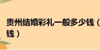 貴州結婚彩禮一般多少錢(結婚彩禮一般多少錢)