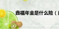 鑫福年金是什么險(鑫福年金)