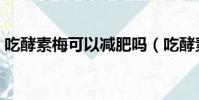吃酵素梅可以減肥嗎(吃酵素梅的最佳時間)