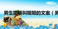 男生撒嬌叫姐姐的文案(男生向女朋友撒嬌的話)