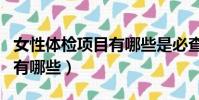 女性體檢項目有哪些是必查的(學生體檢項目有哪些)