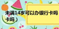 未滿14歲可以辦銀行卡嗎(14歲可以辦銀行卡嗎)