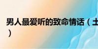 男人最愛聽的致命情話(土味情話是什么意思)