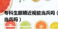 專科生眼睛近視能當兵嗎(大專近視300度能當兵嗎)