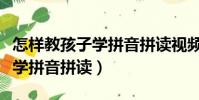 怎樣教孩子學拼音拼讀視頻教程(怎樣教孩子學拼音拼讀)